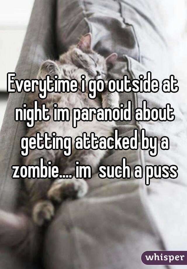 Everytime i go outside at night im paranoid about getting attacked by a zombie.... im  such a puss