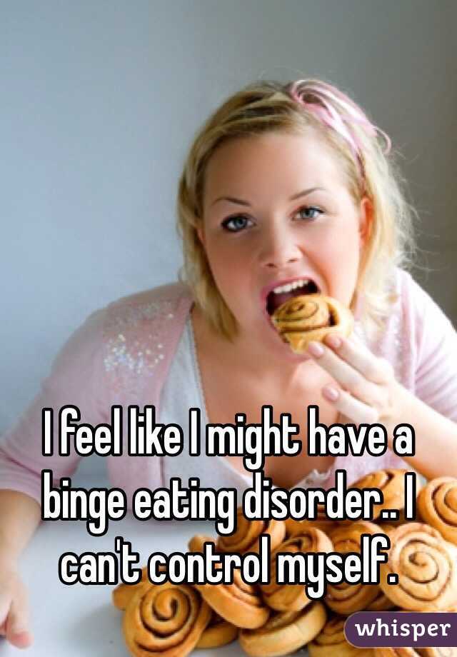 I feel like I might have a binge eating disorder.. I can't control myself.