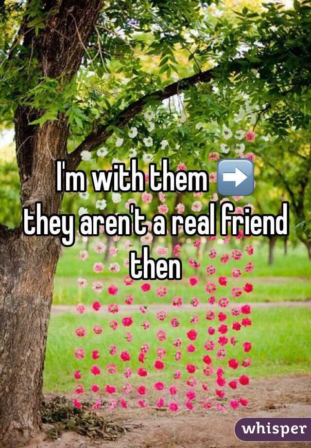 I'm with them ➡️
they aren't a real friend then