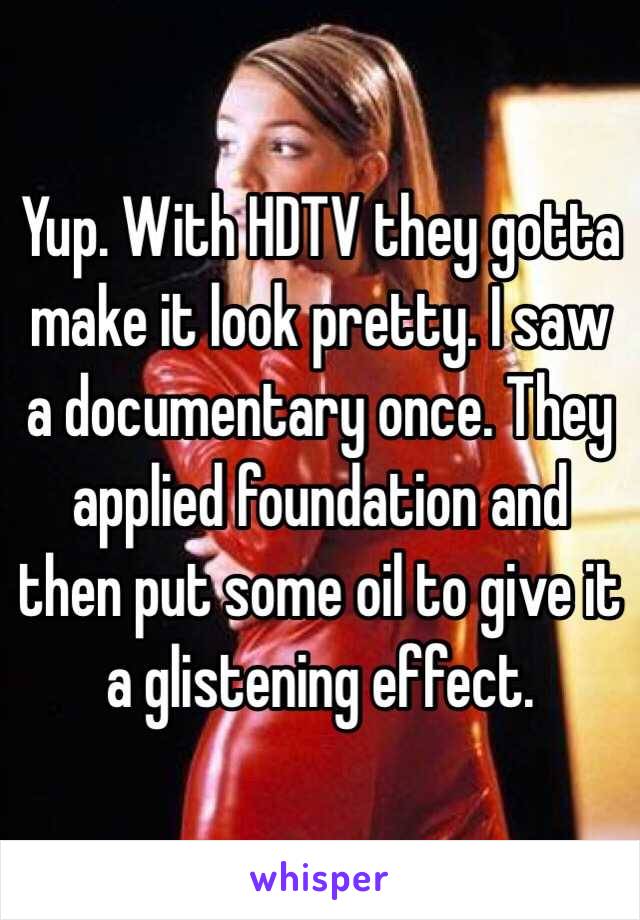 Yup. With HDTV they gotta make it look pretty. I saw a documentary once. They applied foundation and then put some oil to give it a glistening effect. 