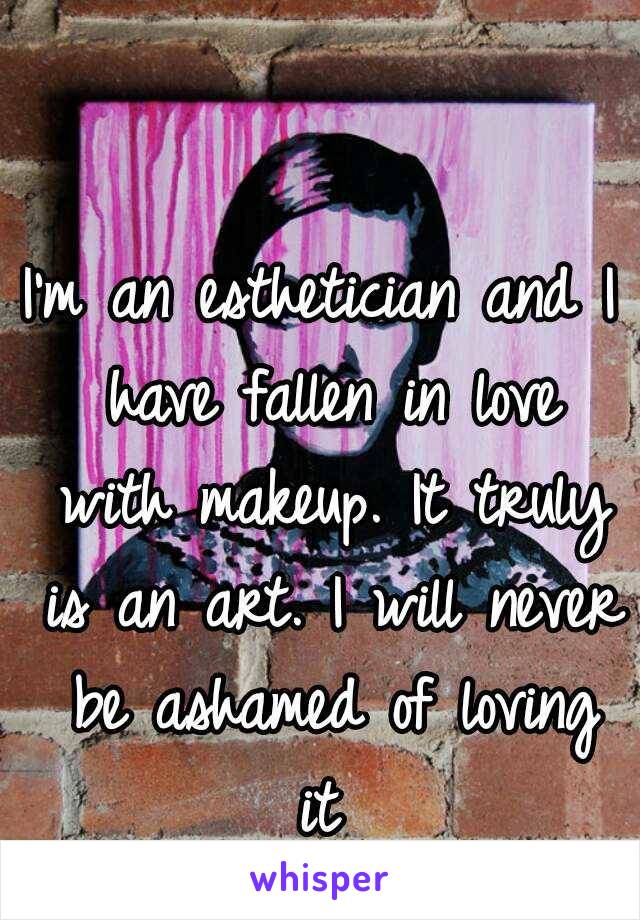 I'm an esthetician and I have fallen in love with makeup. It truly is an art. I will never be ashamed of loving it 
