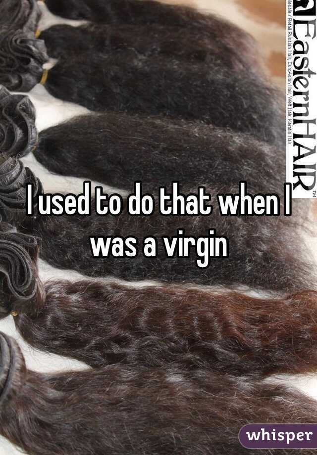 I used to do that when I was a virgin 