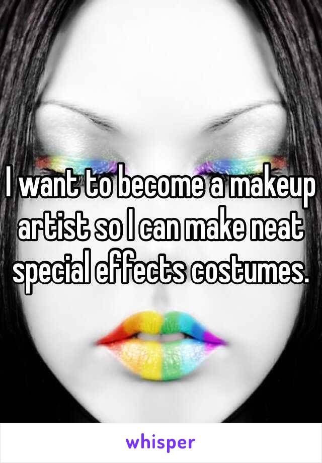 I want to become a makeup artist so I can make neat special effects costumes. 