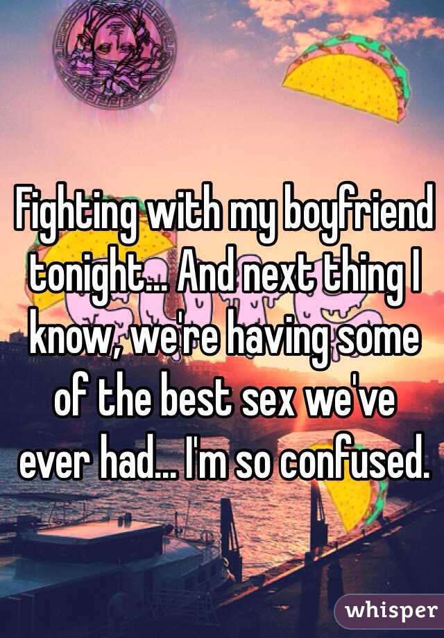 Fighting with my boyfriend tonight... And next thing I know, we're having some of the best sex we've ever had... I'm so confused.