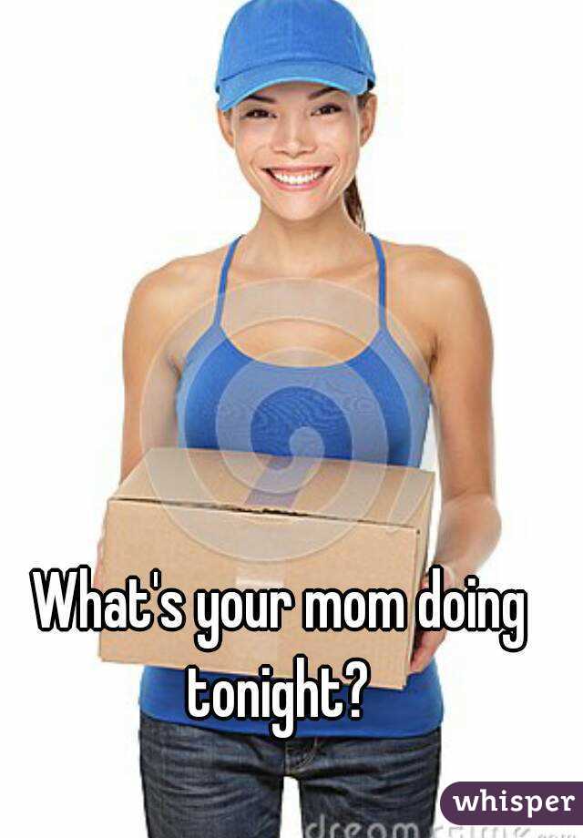 What's your mom doing tonight? 