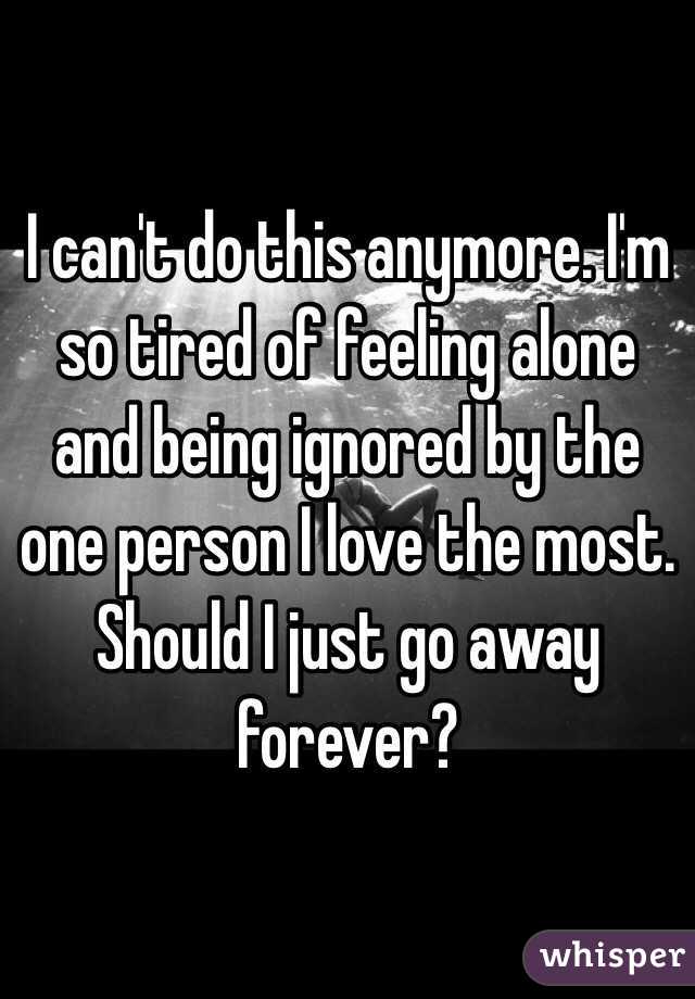 I can't do this anymore. I'm so tired of feeling alone and being ignored by the one person I love the most. Should I just go away forever?