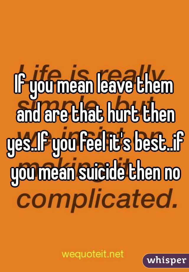 If you mean leave them and are that hurt then yes..If you feel it's best..if you mean suicide then no

