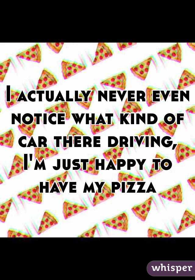 I actually never even notice what kind of car there driving, I'm just happy to have my pizza 