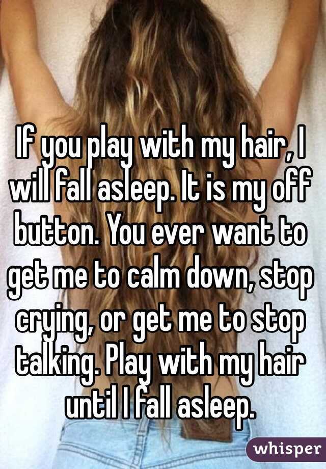 If you play with my hair, I will fall asleep. It is my off button. You ever want to get me to calm down, stop crying, or get me to stop talking. Play with my hair until I fall asleep. 