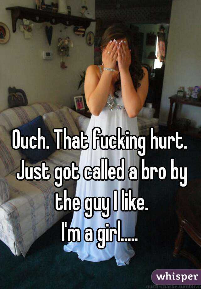 Ouch. That fucking hurt. Just got called a bro by the guy I like.
I'm a girl.....