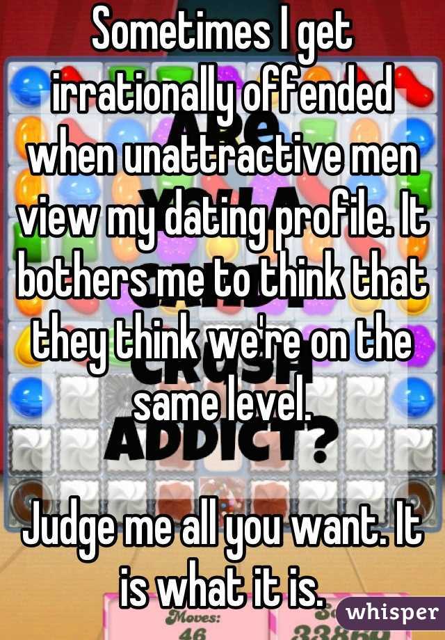 Sometimes I get irrationally offended when unattractive men view my dating profile. It bothers me to think that they think we're on the same level.

Judge me all you want. It is what it is.