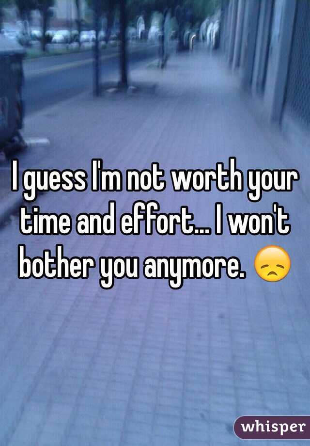 I guess I'm not worth your time and effort... I won't bother you anymore. 😞