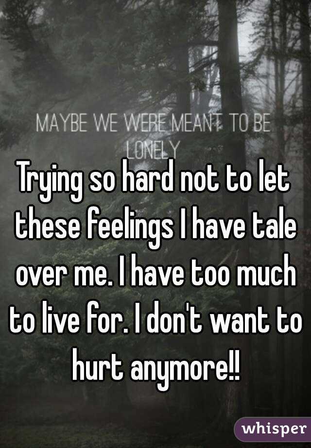 Trying so hard not to let these feelings I have tale over me. I have too much to live for. I don't want to hurt anymore!!