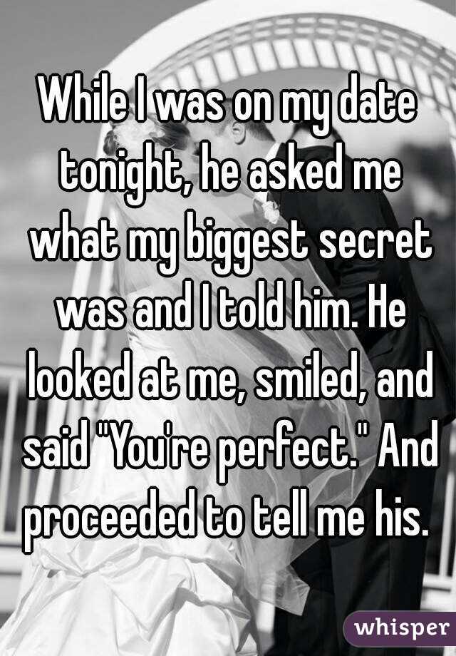 While I was on my date tonight, he asked me what my biggest secret was and I told him. He looked at me, smiled, and said "You're perfect." And proceeded to tell me his. 