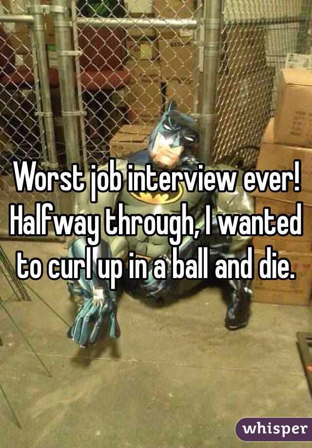 Worst job interview ever! Halfway through, I wanted to curl up in a ball and die.