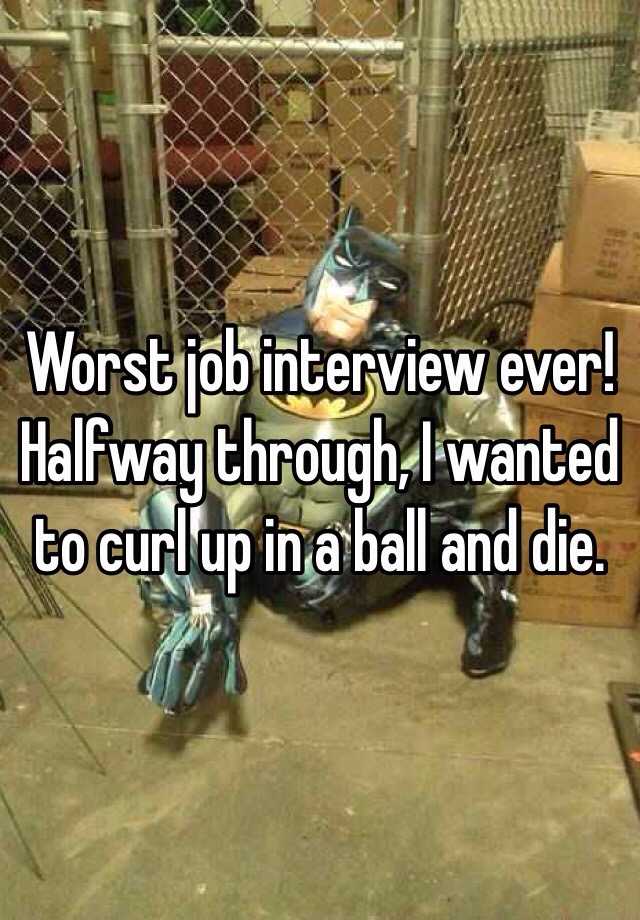 Worst job interview ever! Halfway through, I wanted to curl up in a ball and die.