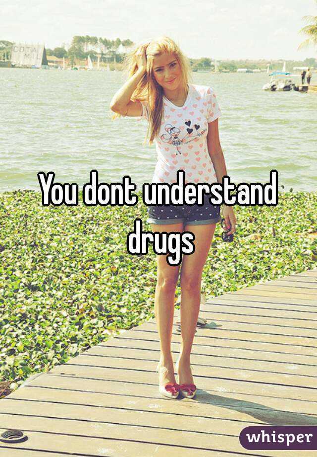 You dont understand drugs