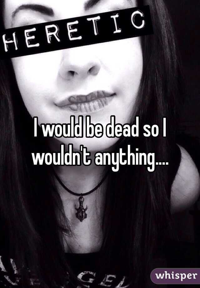 I would be dead so I wouldn't anything....