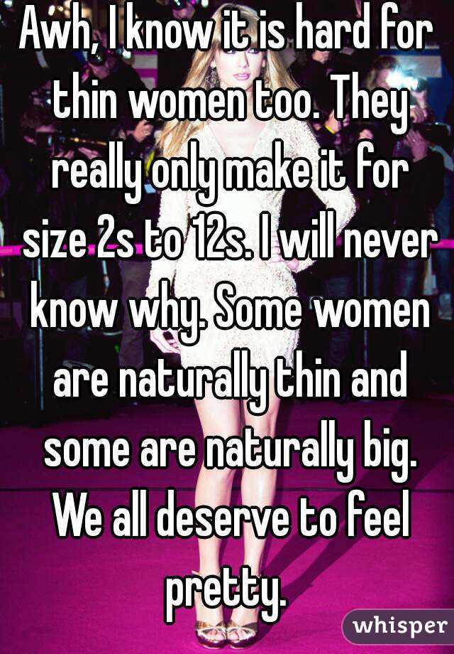 Awh, I know it is hard for thin women too. They really only make it for size 2s to 12s. I will never know why. Some women are naturally thin and some are naturally big. We all deserve to feel pretty. 