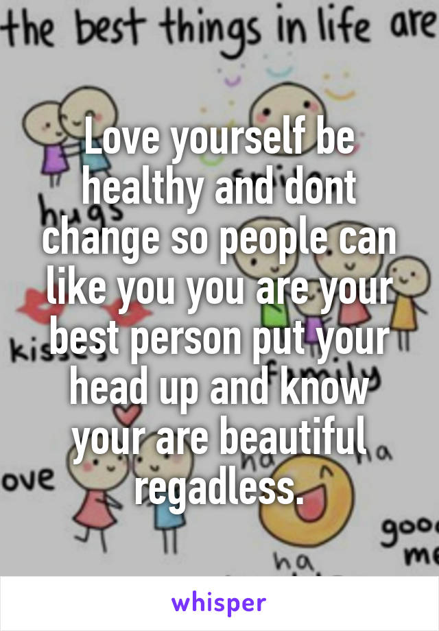 Love yourself be healthy and dont change so people can like you you are your best person put your head up and know your are beautiful regadless.