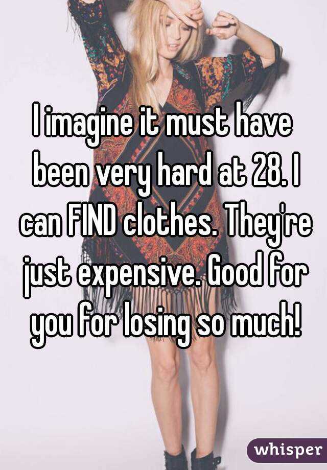 I imagine it must have been very hard at 28. I can FIND clothes. They're just expensive. Good for you for losing so much!