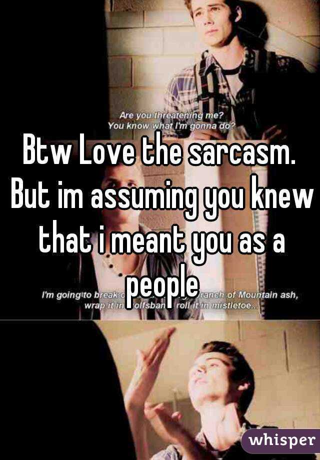 Btw Love the sarcasm. But im assuming you knew that i meant you as a people