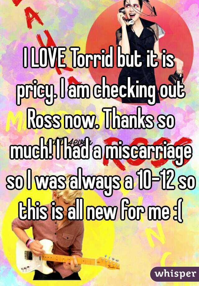 I LOVE Torrid but it is pricy. I am checking out Ross now. Thanks so much! I had a miscarriage so I was always a 10-12 so this is all new for me :(