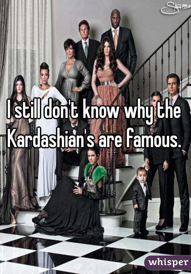 I still don't know why the Kardashian's are famous.  