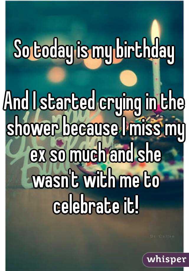 So today is my birthday

And I started crying in the shower because I miss my ex so much and she wasn't with me to celebrate it!