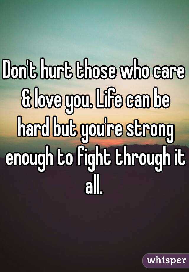 Don't hurt those who care & love you. Life can be hard but you're strong enough to fight through it all. 