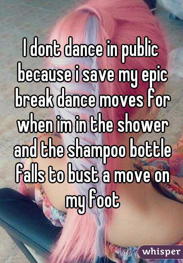 I dont dance in public because i save my epic break dance moves for when im in the shower and the shampoo bottle falls to bust a move on my foot