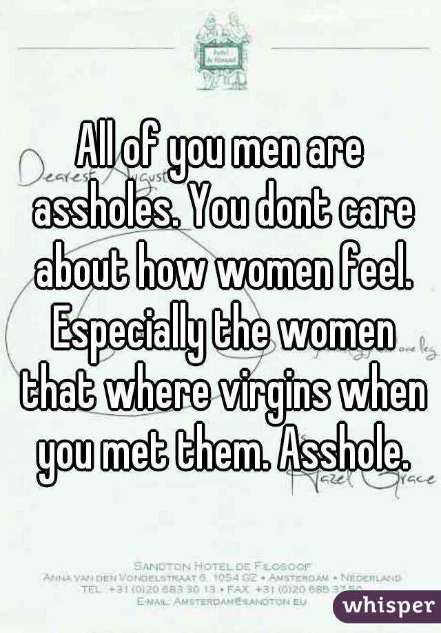 All of you men are assholes. You dont care about how women feel. Especially the women that where virgins when you met them. Asshole.