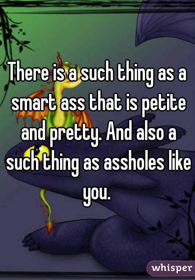 There is a such thing as a smart ass that is petite and pretty. And also a such thing as assholes like you. 