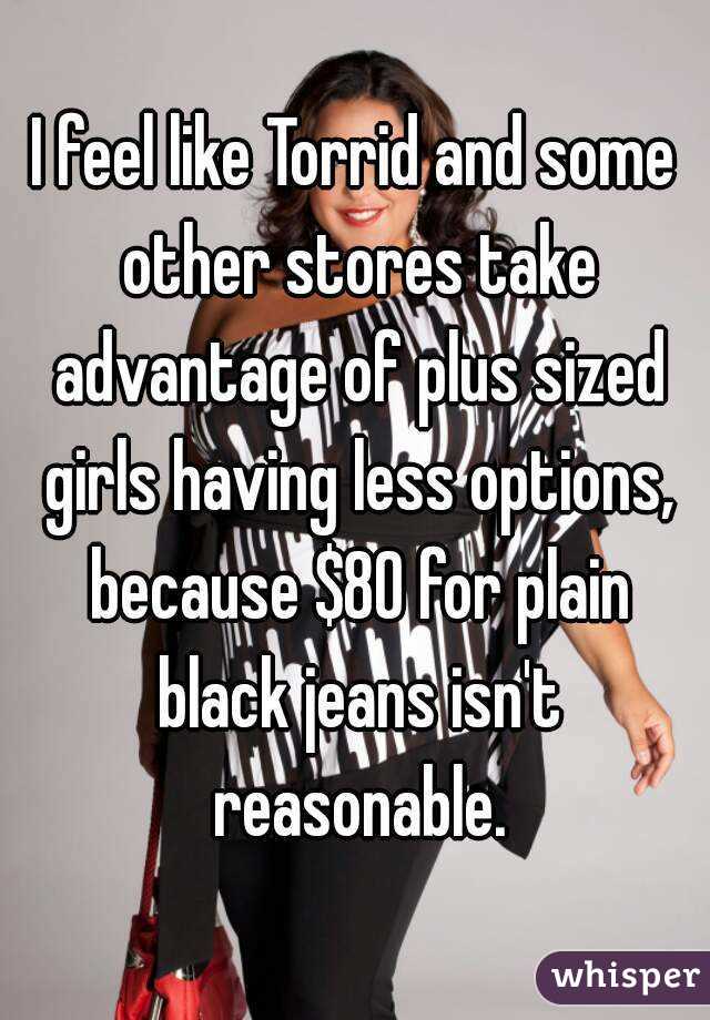 I feel like Torrid and some other stores take advantage of plus sized girls having less options, because $80 for plain black jeans isn't reasonable.