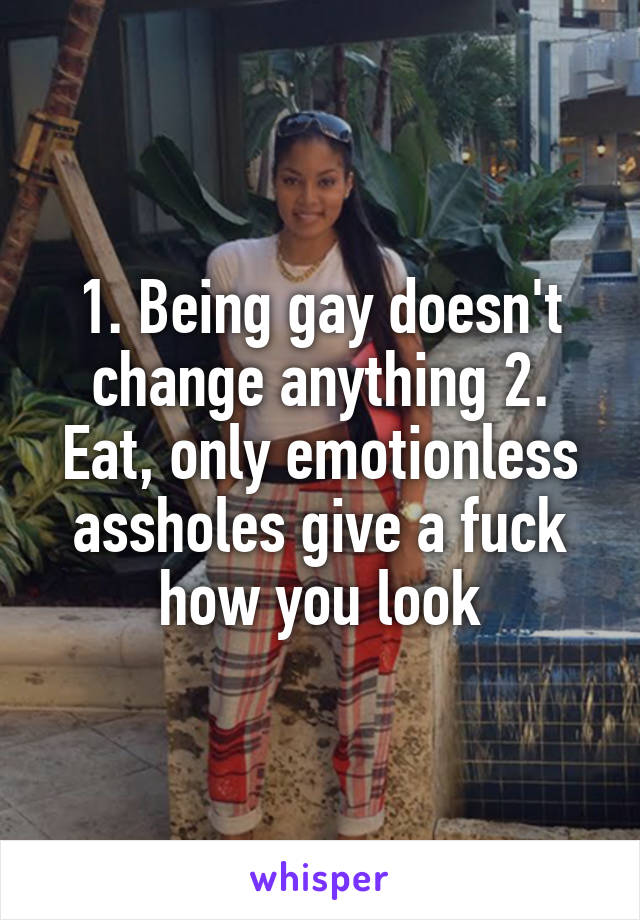 1. Being gay doesn't change anything 2. Eat, only emotionless assholes give a fuck how you look