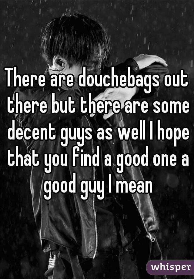 There are douchebags out there but there are some decent guys as well I hope that you find a good one a good guy I mean