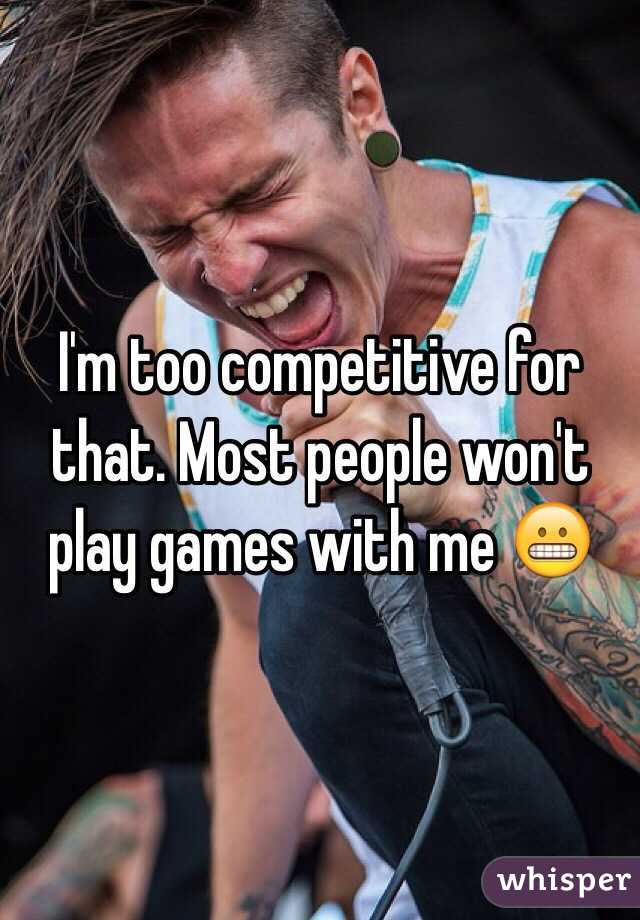 I'm too competitive for that. Most people won't play games with me 😬