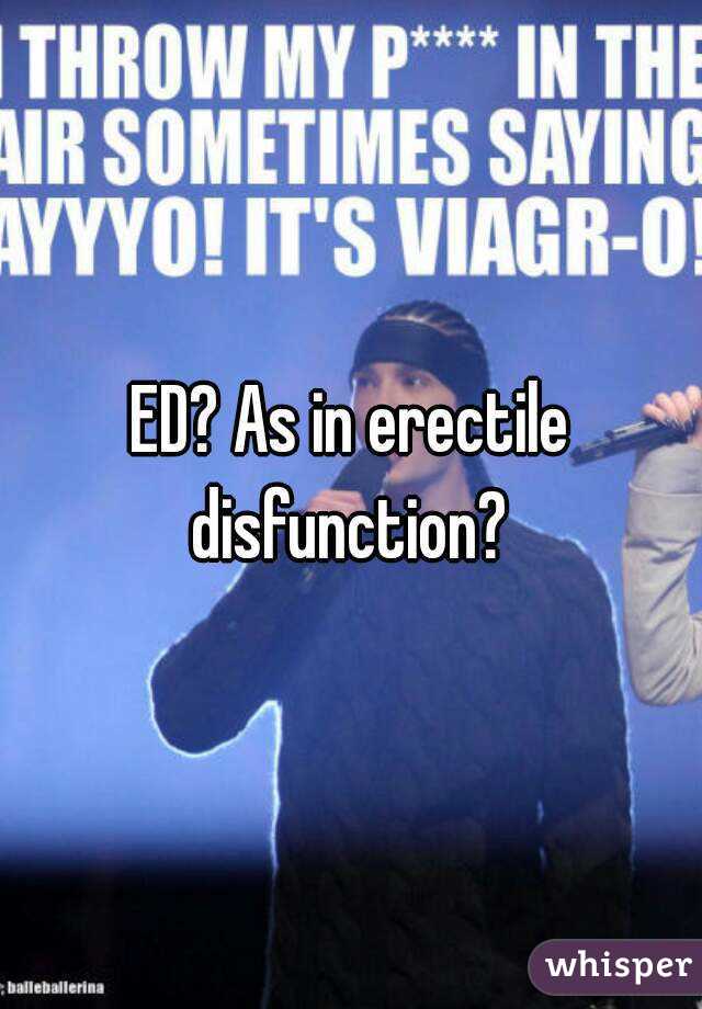 ED? As in erectile disfunction? 