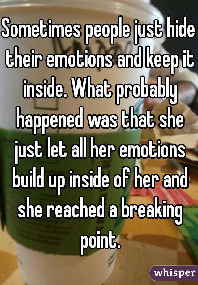 Sometimes people just hide their emotions and keep it inside. What probably happened was that she just let all her emotions build up inside of her and she reached a breaking point.