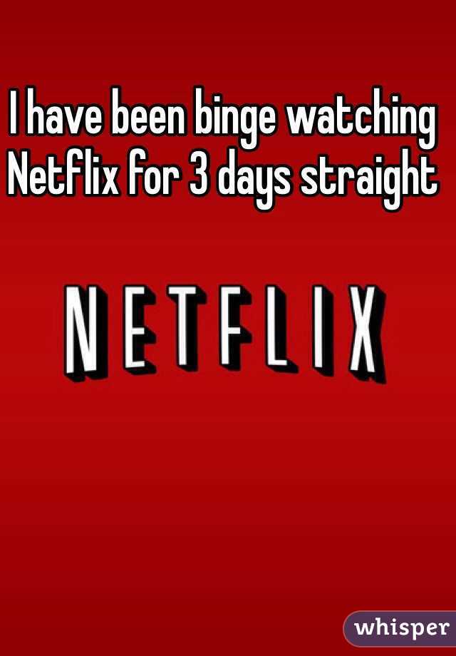 I have been binge watching Netflix for 3 days straight 