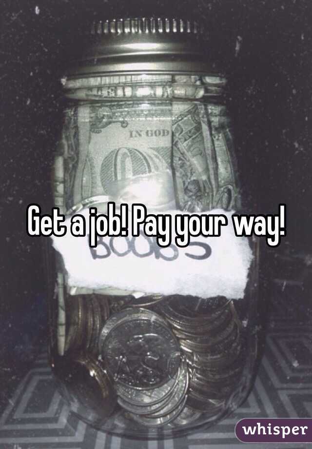 Get a job! Pay your way!