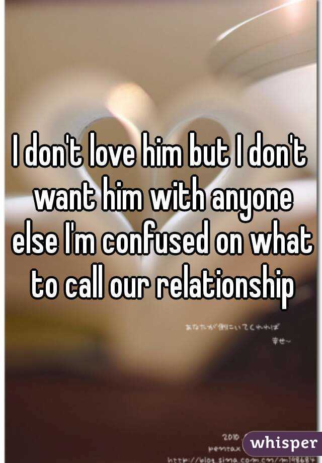 I don't love him but I don't want him with anyone else I'm confused on what to call our relationship