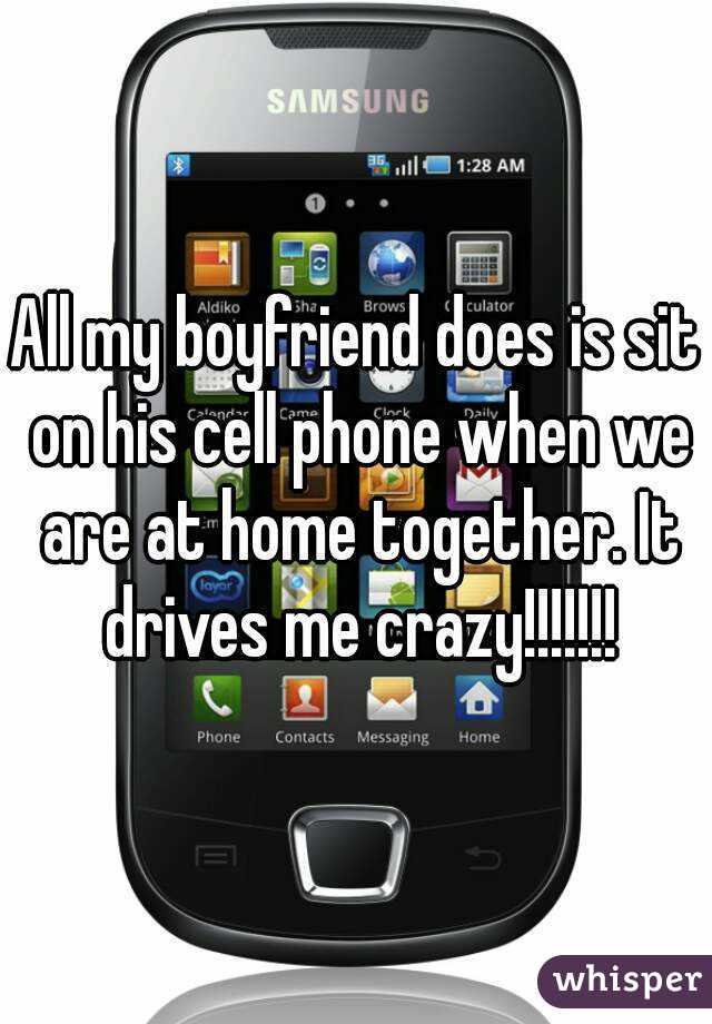 All my boyfriend does is sit on his cell phone when we are at home together. It drives me crazy!!!!!!!