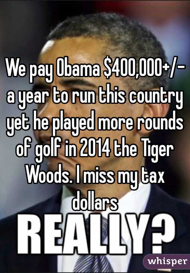 We pay Obama $400,000+/- a year to run this country yet he played more rounds of golf in 2014 the Tiger Woods. I miss my tax dollars 