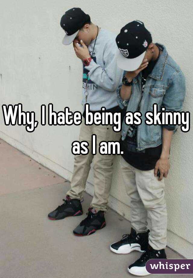 Why, I hate being as skinny as I am.