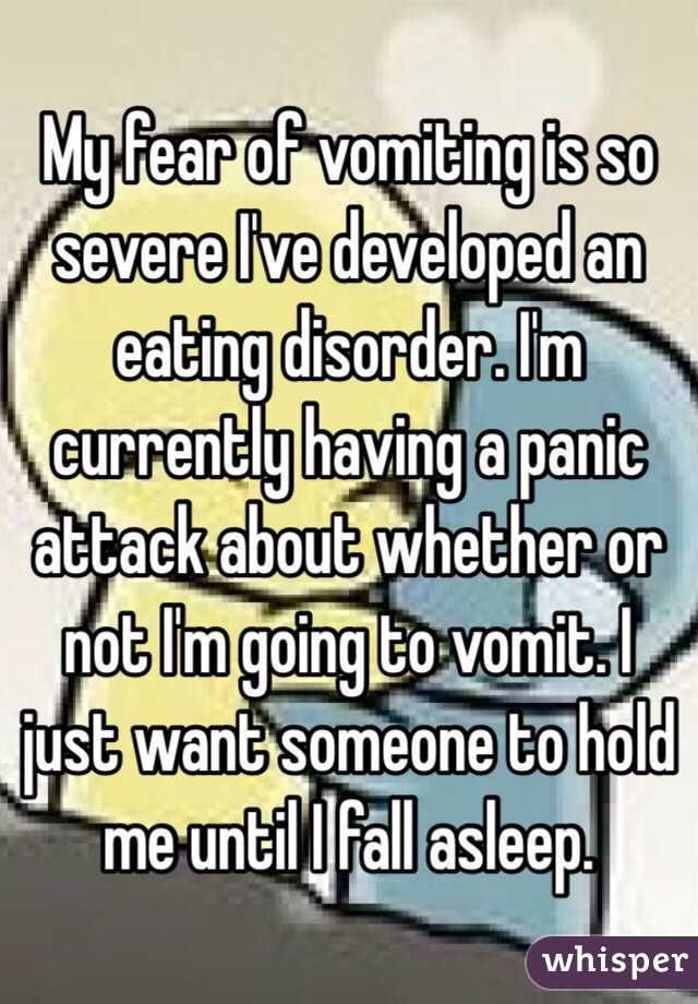 My fear of vomiting is so severe I've developed an eating disorder. I'm currently having a panic attack about whether or not I'm going to vomit. I just want someone to hold me until I fall asleep. 