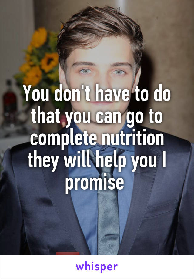 You don't have to do that you can go to complete nutrition they will help you I promise 