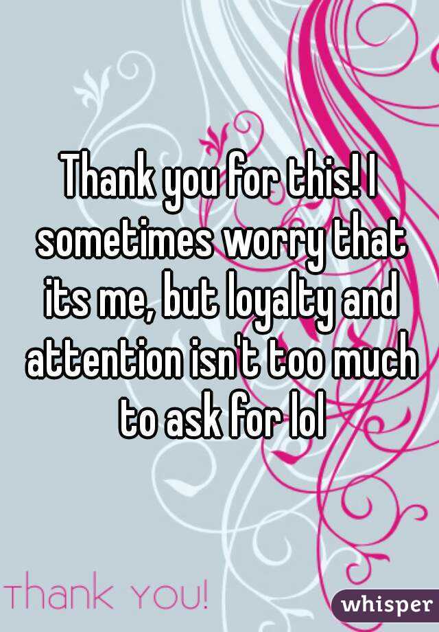 Thank you for this! I sometimes worry that its me, but loyalty and attention isn't too much to ask for lol