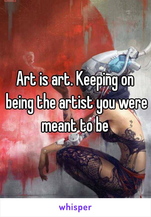 Art is art. Keeping on being the artist you were meant to be 