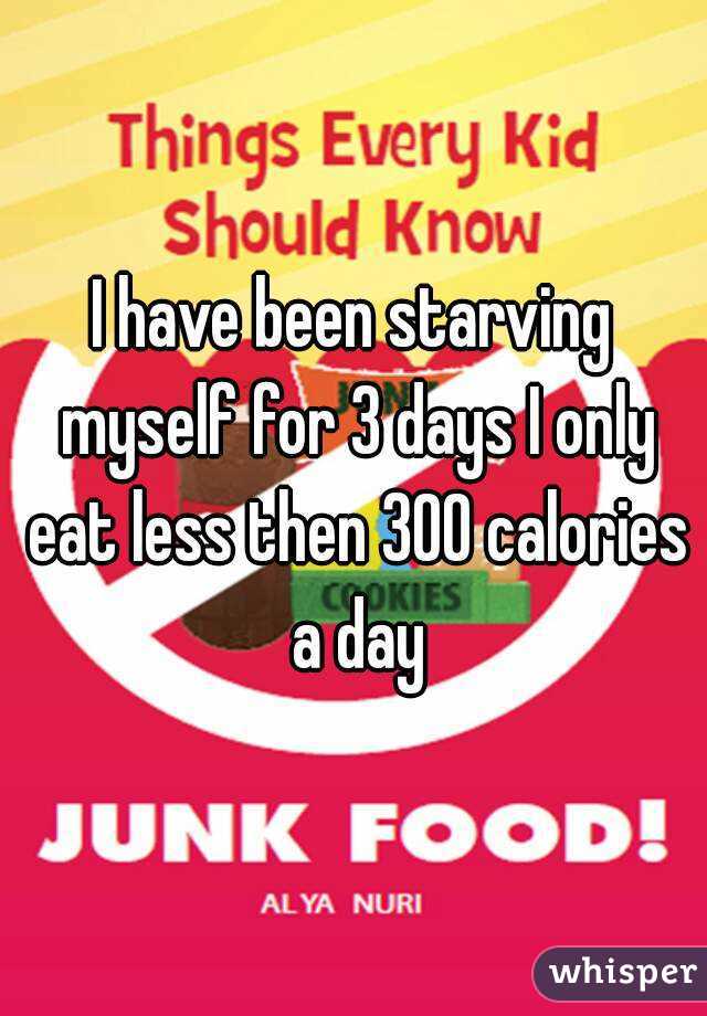 I have been starving myself for 3 days I only eat less then 300 calories a day